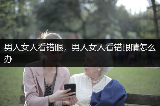 男人女人看错眼，男人女人看错眼睛怎么办
